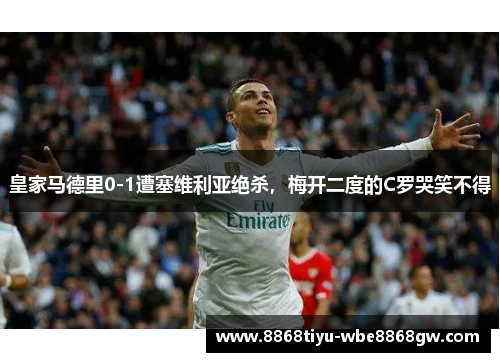皇家马德里0-1遭塞维利亚绝杀，梅开二度的C罗哭笑不得