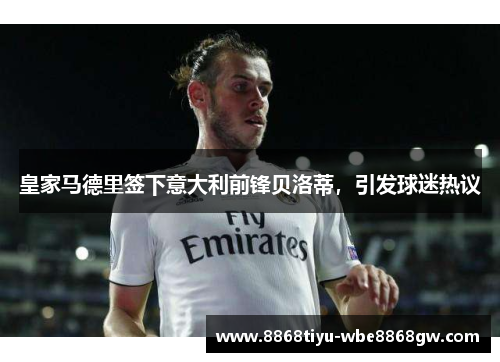 皇家马德里签下意大利前锋贝洛蒂，引发球迷热议