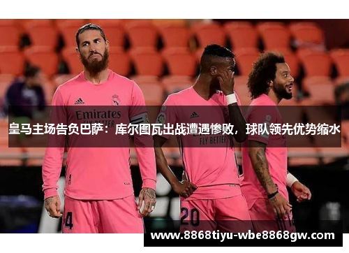 皇马主场告负巴萨：库尔图瓦出战遭遇惨败，球队领先优势缩水
