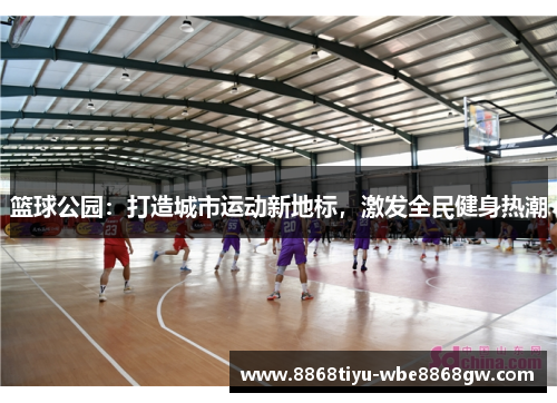 篮球公园：打造城市运动新地标，激发全民健身热潮