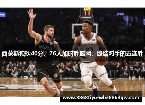 西蒙斯独砍40分，76人加时胜篮网，终结对手的五连胜