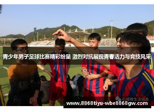 青少年男子足球比赛精彩纷呈 激烈对抗展现青春活力与竞技风采