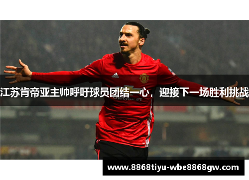 江苏肯帝亚主帅呼吁球员团结一心，迎接下一场胜利挑战