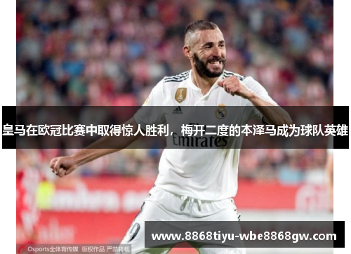 皇马在欧冠比赛中取得惊人胜利，梅开二度的本泽马成为球队英雄