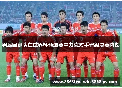 男足国家队在世界杯预选赛中力克对手晋级决赛阶段