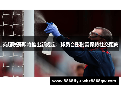 英超联赛即将推出新规定：球员合影时需保持社交距离