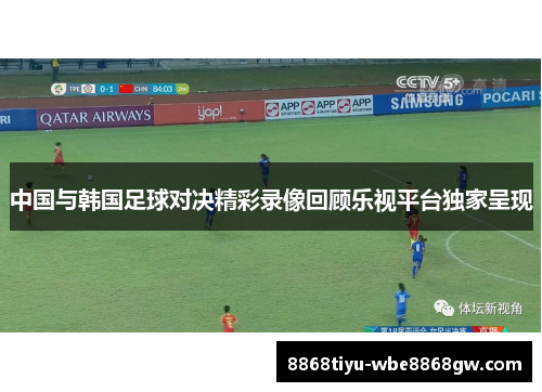 中国与韩国足球对决精彩录像回顾乐视平台独家呈现