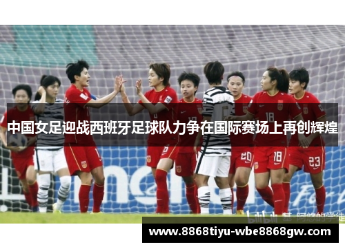 中国女足迎战西班牙足球队力争在国际赛场上再创辉煌