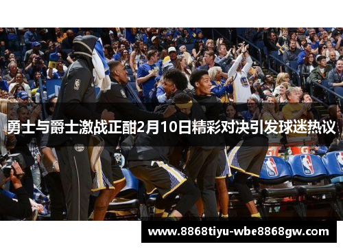 勇士与爵士激战正酣2月10日精彩对决引发球迷热议
