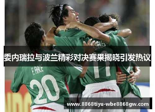 委内瑞拉与波兰精彩对决赛果揭晓引发热议