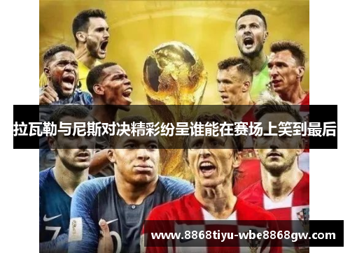 拉瓦勒与尼斯对决精彩纷呈谁能在赛场上笑到最后