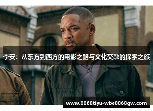 李安：从东方到西方的电影之路与文化交融的探索之旅