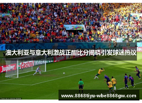 澳大利亚与意大利激战正酣比分揭晓引发球迷热议