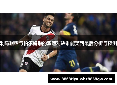 利马联盟与帕尔梅啦的激烈对决谁能笑到最后分析与预测